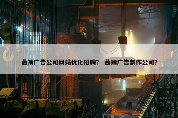 曲靖广告公司网站优化招聘？ 曲靖广告制作公司？