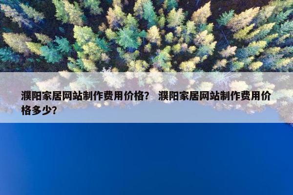 濮阳家居网站制作费用价格？ 濮阳家居网站制作费用价格多少？