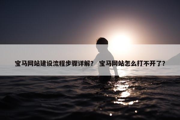 宝马网站建设流程步骤详解？ 宝马网站怎么打不开了？