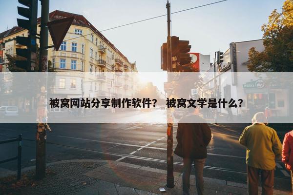 被窝网站分享制作软件？ 被窝文学是什么？