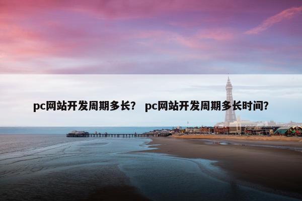 pc网站开发周期多长？ pc网站开发周期多长时间？