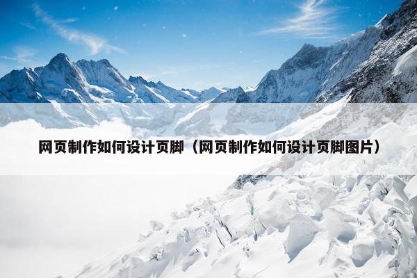 网页制作如何设计页脚（网页制作如何设计页脚图片）