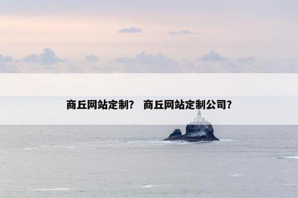 商丘网站定制？ 商丘网站定制公司？