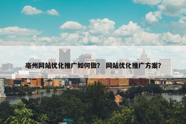 亳州网站优化推广如何做？ 网站优化推广方案？
