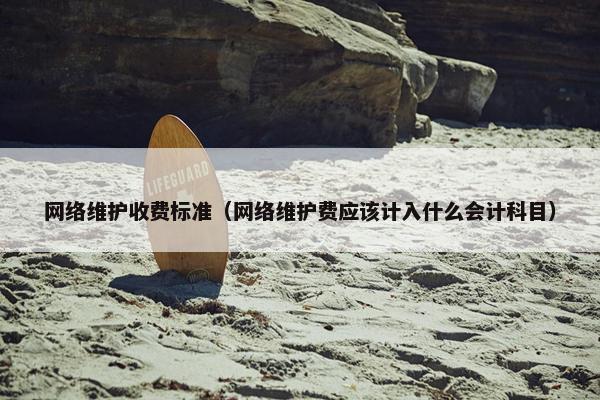 网络维护收费标准（网络维护费应该计入什么会计科目）