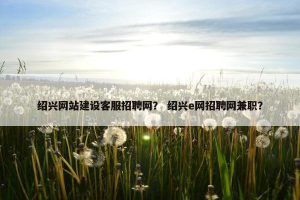 绍兴网站建设客服招聘网？ 绍兴e网招聘网兼职？