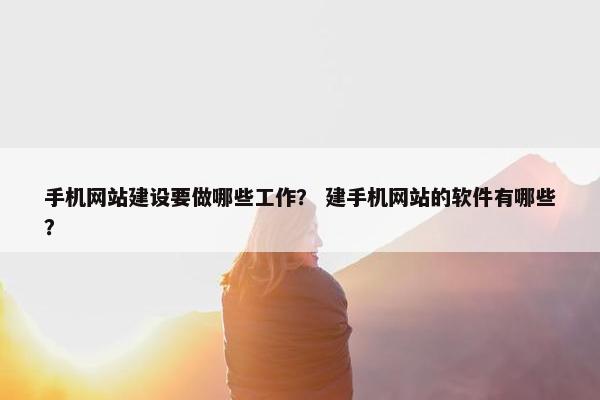手机网站建设要做哪些工作？ 建手机网站的软件有哪些？
