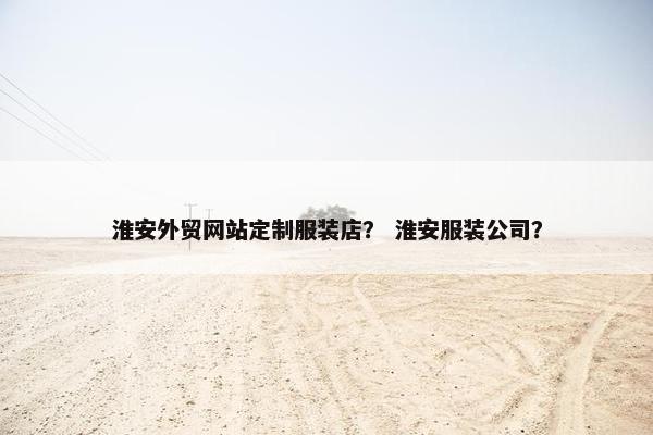 淮安外贸网站定制服装店？ 淮安服装公司？