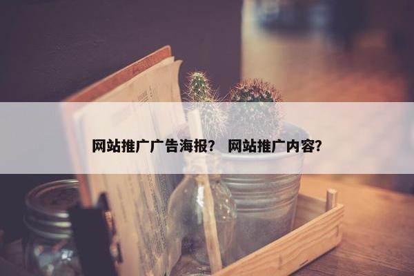 网站推广广告海报？ 网站推广内容？