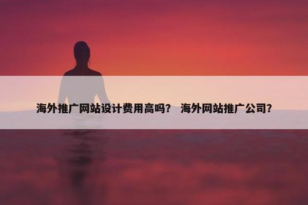 海外推广网站设计费用高吗？ 海外网站推广公司？