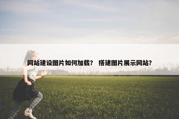网站建设图片如何加载？ 搭建图片展示网站？