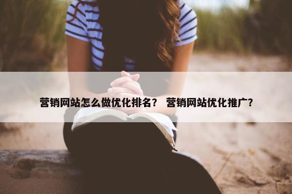 营销网站怎么做优化排名？ 营销网站优化推广？