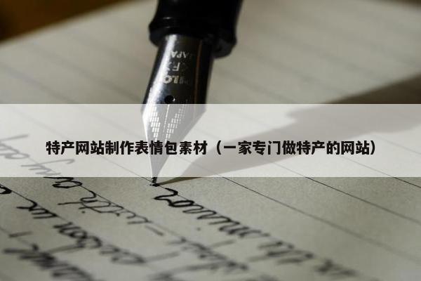 特产网站制作表情包素材（一家专门做特产的网站）