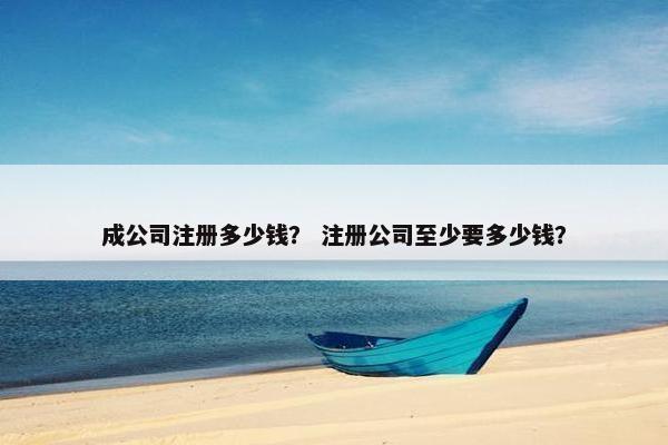 成公司注册多少钱？ 注册公司至少要多少钱？