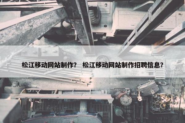 松江移动网站制作？ 松江移动网站制作招聘信息？