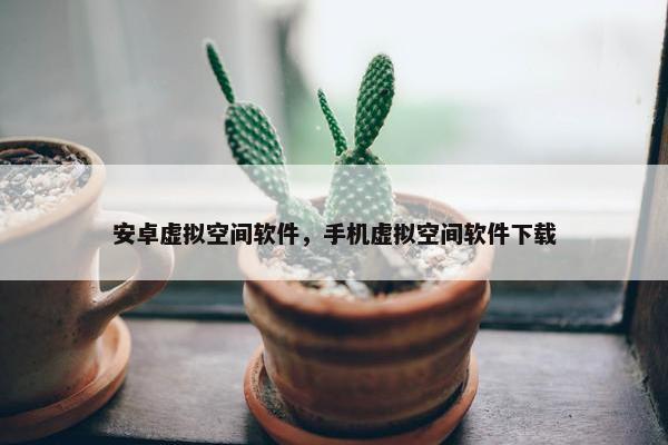 安卓虚拟空间软件，手机虚拟空间软件下载