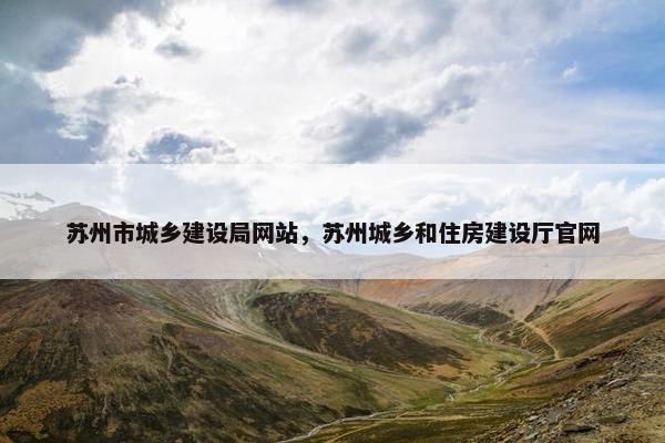 苏州市城乡建设局网站，苏州城乡和住房建设厅官网