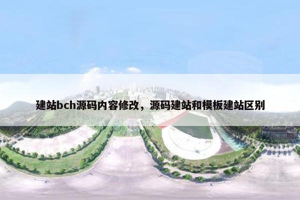 建站bch源码内容修改，源码建站和模板建站区别