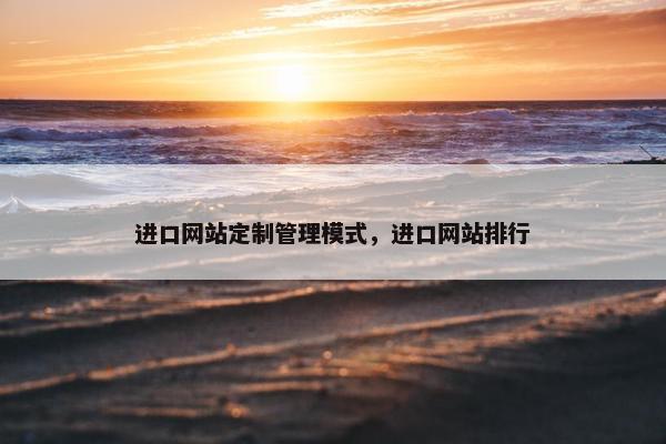 进口网站定制管理模式，进口网站排行