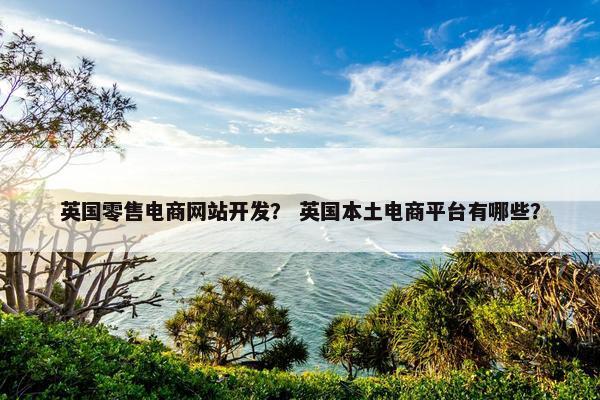 英国零售电商网站开发？ 英国本土电商平台有哪些？