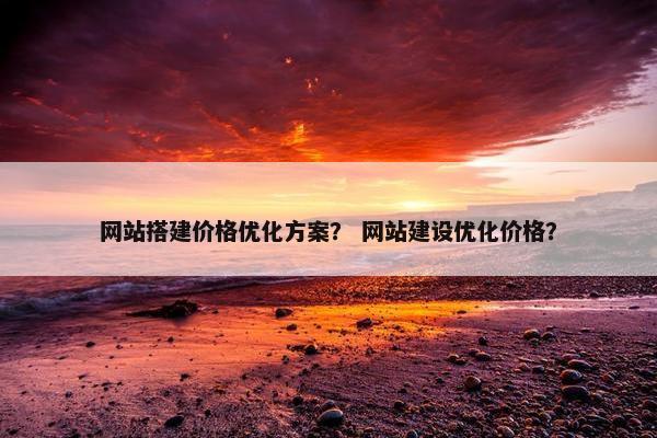 网站搭建价格优化方案？ 网站建设优化价格？