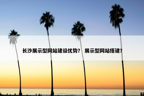 长沙展示型网站建设优势？ 展示型网站搭建？