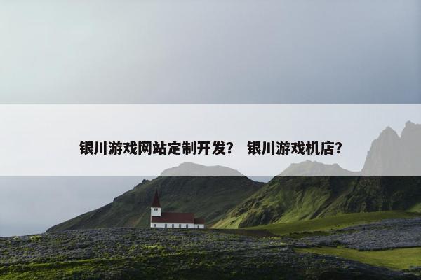 银川游戏网站定制开发？ 银川游戏机店？
