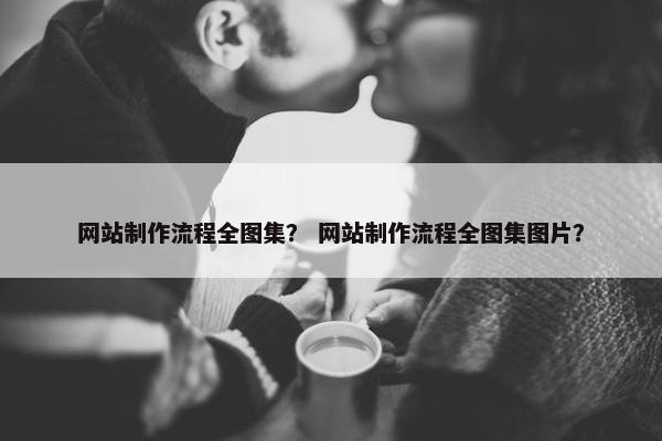 网站制作流程全图集？ 网站制作流程全图集图片？