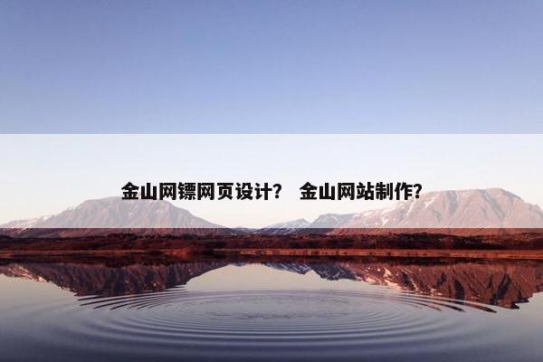 金山网镖网页设计？ 金山网站制作？