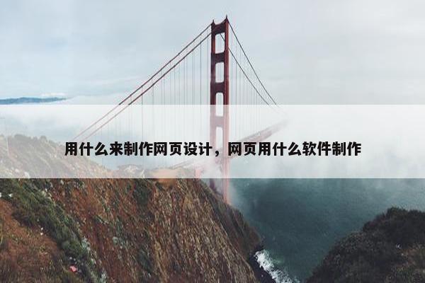 用什么来制作网页设计，网页用什么软件制作