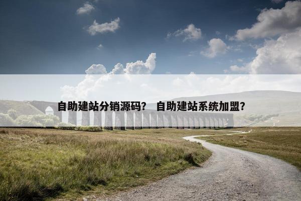 自助建站分销源码？ 自助建站系统加盟？