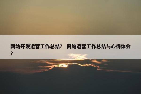 网站开发运营工作总结？ 网站运营工作总结与心得体会？