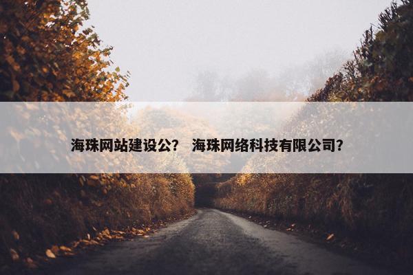 海珠网站建设公？ 海珠网络科技有限公司？