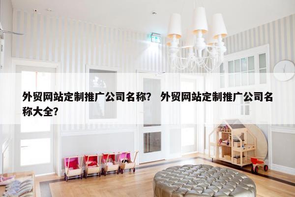外贸网站定制推广公司名称？ 外贸网站定制推广公司名称大全？