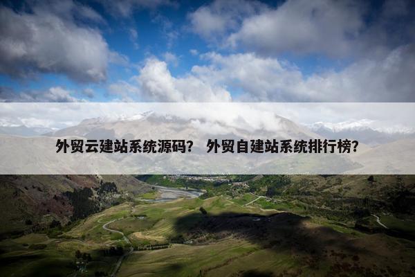 外贸云建站系统源码？ 外贸自建站系统排行榜？