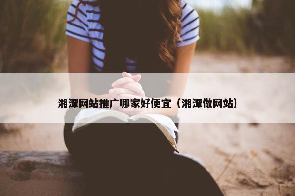 湘潭网站推广哪家好便宜（湘潭做网站）