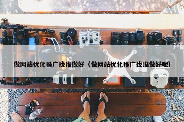 做网站优化推广找谁做好（做网站优化推广找谁做好呢）