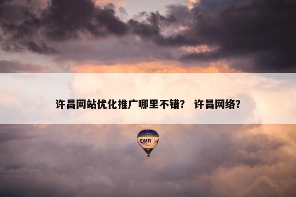 许昌网站优化推广哪里不错？ 许昌网络？