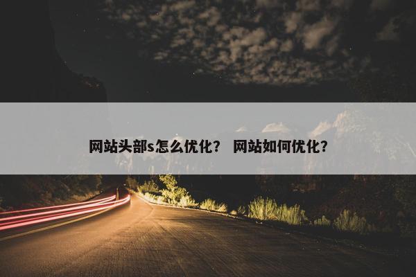 网站头部s怎么优化？ 网站如何优化？