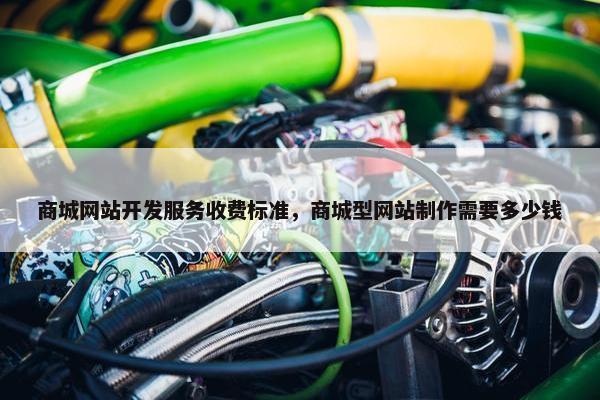 商城网站开发服务收费标准，商城型网站制作需要多少钱