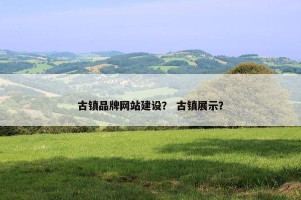 古镇品牌网站建设？ 古镇展示？