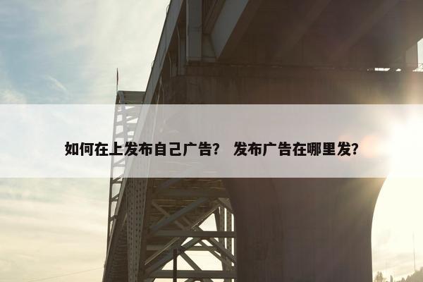 如何在上发布自己广告？ 发布广告在哪里发？