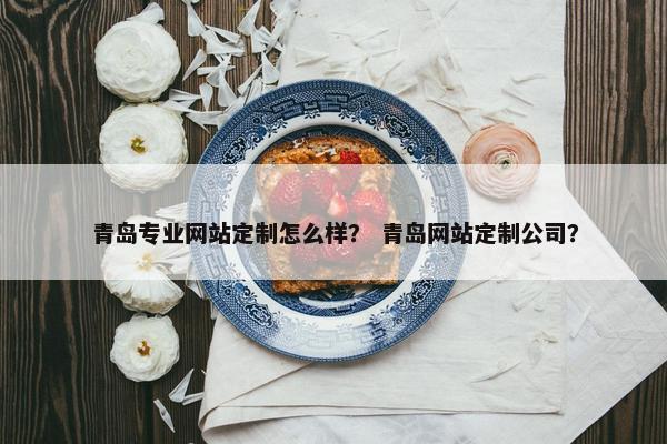 青岛专业网站定制怎么样？ 青岛网站定制公司？