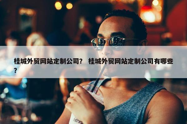 桂城外贸网站定制公司？ 桂城外贸网站定制公司有哪些？