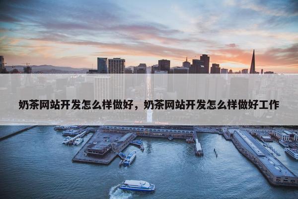 奶茶网站开发怎么样做好，奶茶网站开发怎么样做好工作