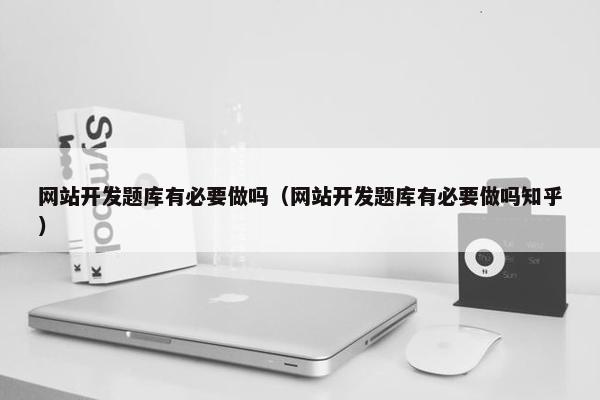 网站开发题库有必要做吗（网站开发题库有必要做吗知乎）