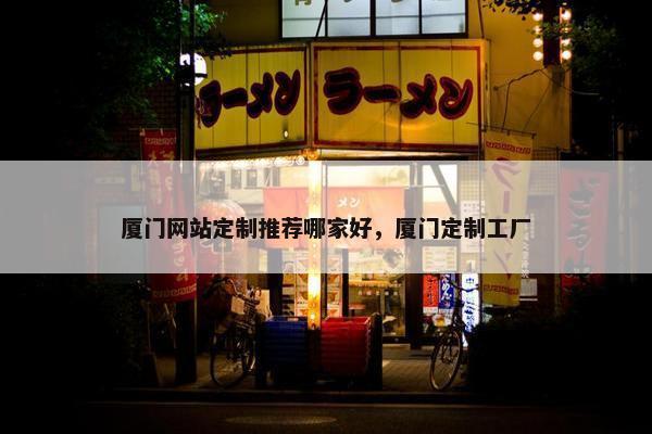 厦门网站定制推荐哪家好，厦门定制工厂