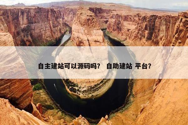 自主建站可以源码吗？ 自助建站 平台？
