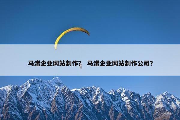 马渚企业网站制作？ 马渚企业网站制作公司？