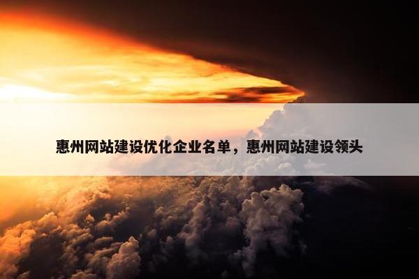 惠州网站建设优化企业名单，惠州网站建设领头